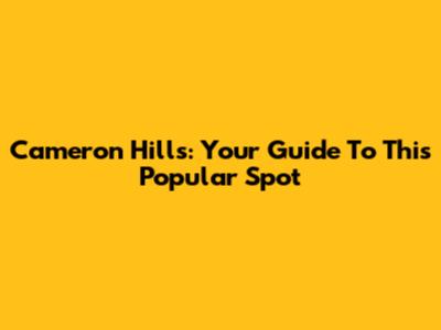 Cameron Hills: Your Guide To This Popular Spot