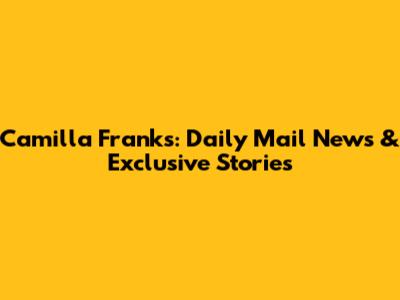 Camilla Franks: Daily Mail News & Exclusive Stories