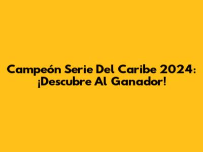 Campeón Serie Del Caribe 2024: ¡Descubre Al Ganador!