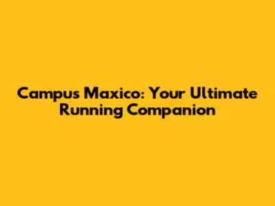 Campus Maxico: Your Ultimate Running Companion