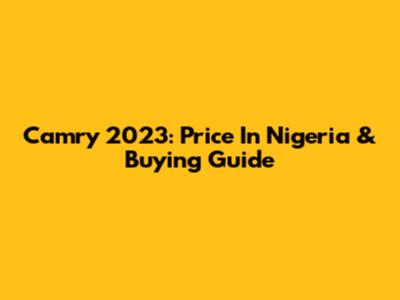 Camry 2023: Price In Nigeria & Buying Guide