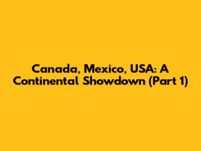 Canada, Mexico, USA: A Continental Showdown (Part 1)