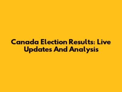 Canada Election Results: Live Updates And Analysis