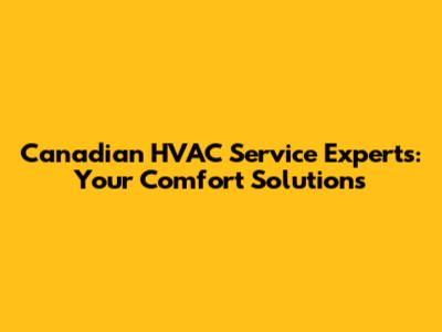 Canadian HVAC Service Experts: Your Comfort Solutions