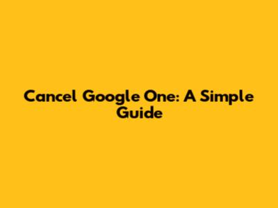 Cancel Google One: A Simple Guide