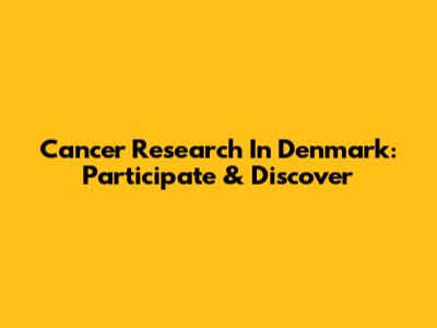 Cancer Research In Denmark: Participate & Discover