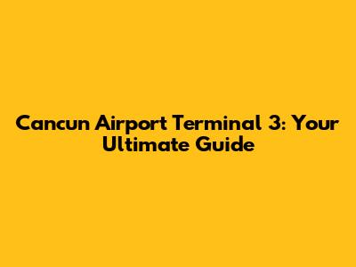Cancun Airport Terminal 3: Your Ultimate Guide