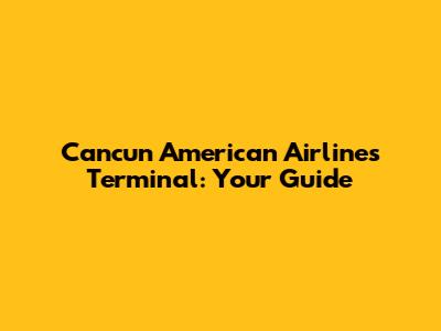 Cancun American Airlines Terminal: Your Guide