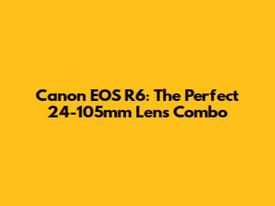 Canon EOS R6: The Perfect 24-105mm Lens Combo