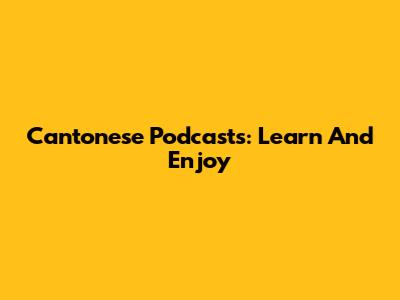 Cantonese Podcasts: Learn And Enjoy
