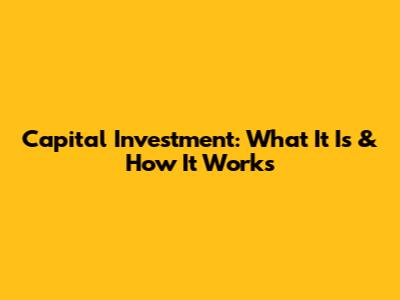 Capital Investment: What It Is & How It Works
