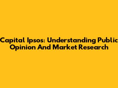 Capital Ipsos: Understanding Public Opinion And Market Research
