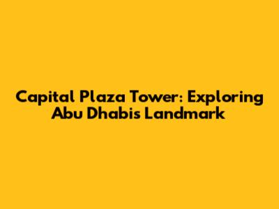 Capital Plaza Tower: Exploring Abu Dhabi's Landmark