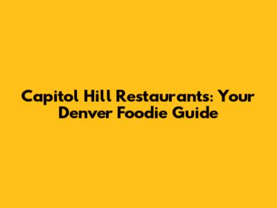 Capitol Hill Restaurants: Your Denver Foodie Guide