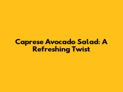 Caprese Avocado Salad: A Refreshing Twist