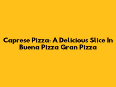 Caprese Pizza: A Delicious Slice In Buena Pizza Gran Pizza