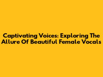 Captivating Voices: Exploring The Allure Of Beautiful Female Vocals
