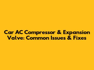 Car AC Compressor & Expansion Valve: Common Issues & Fixes