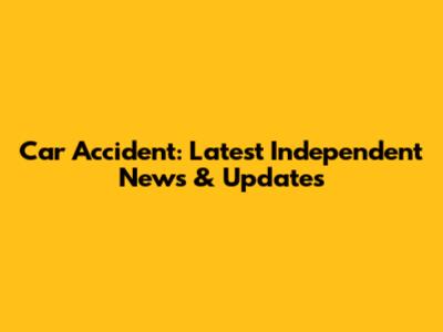 Car Accident: Latest Independent News & Updates