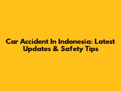 Car Accident In Indonesia: Latest Updates & Safety Tips