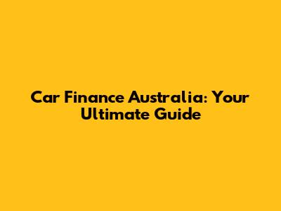 Car Finance Australia: Your Ultimate Guide