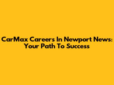 CarMax Careers In Newport News: Your Path To Success