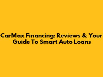 CarMax Financing: Reviews & Your Guide To Smart Auto Loans