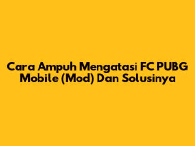 Cara Ampuh Mengatasi FC PUBG Mobile (Mod) Dan Solusinya