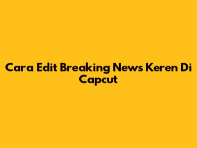Cara Edit Breaking News Keren Di Capcut