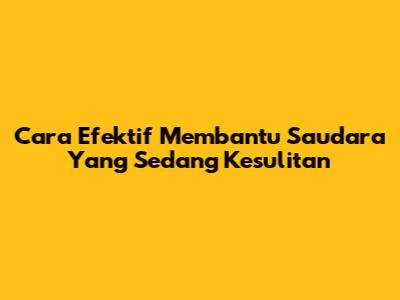 Cara Efektif Membantu Saudara Yang Sedang Kesulitan