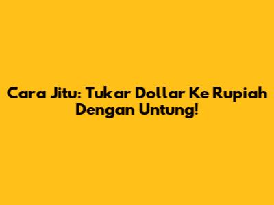 Cara Jitu: Tukar Dollar Ke Rupiah Dengan Untung!