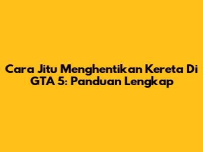 Cara Jitu Menghentikan Kereta Di GTA 5: Panduan Lengkap