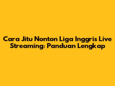 Cara Jitu Nonton Liga Inggris Live Streaming: Panduan Lengkap
