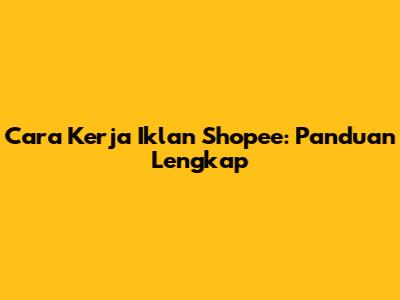 Cara Kerja Iklan Shopee: Panduan Lengkap
