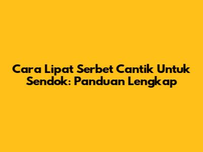 Cara Lipat Serbet Cantik Untuk Sendok: Panduan Lengkap