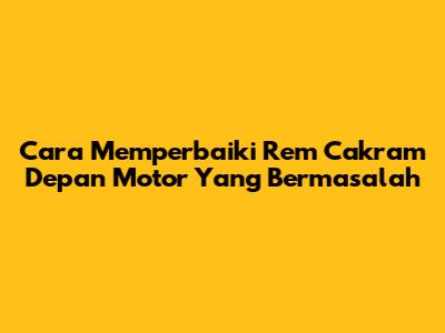 Cara Memperbaiki Rem Cakram Depan Motor Yang Bermasalah