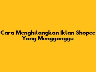 Cara Menghilangkan Iklan Shopee Yang Mengganggu