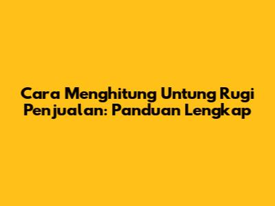 Cara Menghitung Untung Rugi Penjualan: Panduan Lengkap