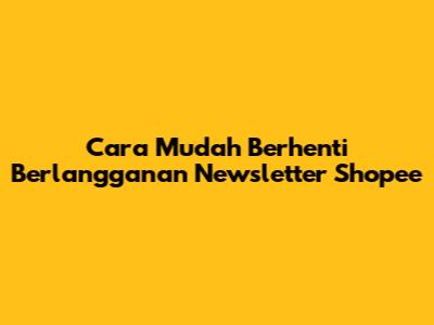 Cara Mudah Berhenti Berlangganan Newsletter Shopee