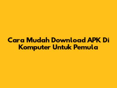 Cara Mudah Download APK Di Komputer Untuk Pemula