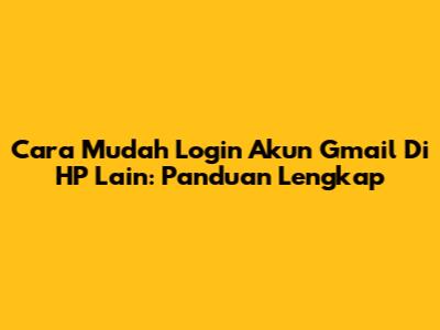 Cara Mudah Login Akun Gmail Di HP Lain: Panduan Lengkap