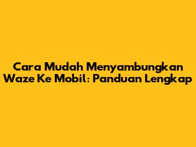 Cara Mudah Menyambungkan Waze Ke Mobil: Panduan Lengkap