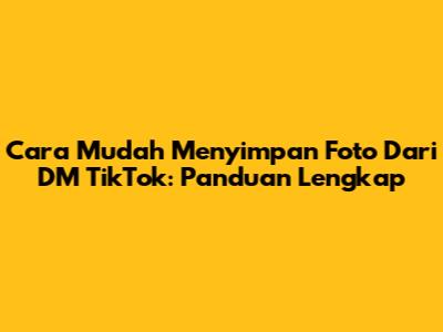 Cara Mudah Menyimpan Foto Dari DM TikTok: Panduan Lengkap