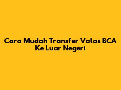 Cara Mudah Transfer Valas BCA Ke Luar Negeri