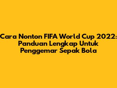 Cara Nonton FIFA World Cup 2022: Panduan Lengkap Untuk Penggemar Sepak Bola