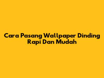 Cara Pasang Wallpaper Dinding Rapi Dan Mudah
