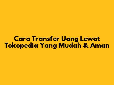 Cara Transfer Uang Lewat Tokopedia Yang Mudah & Aman