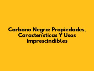 Carbono Negro: Propiedades, Características Y Usos Imprescindibles