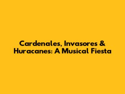 Cardenales, Invasores & Huracanes: A Musical Fiesta