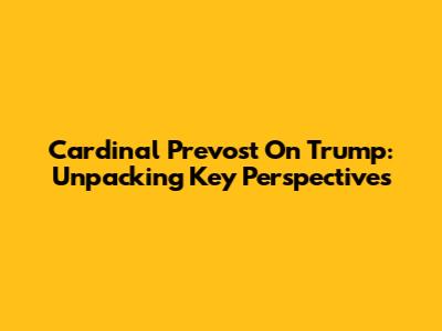 Cardinal Prevost On Trump: Unpacking Key Perspectives